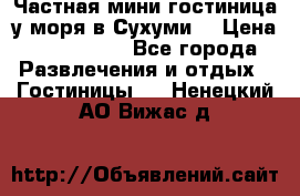 Частная мини гостиница у моря в Сухуми  › Цена ­ 400-800. - Все города Развлечения и отдых » Гостиницы   . Ненецкий АО,Вижас д.